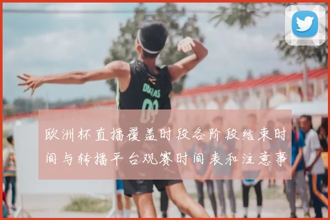欧洲杯直播覆盖时段各阶段结束时间与转播平台观赛时间表和注意事项