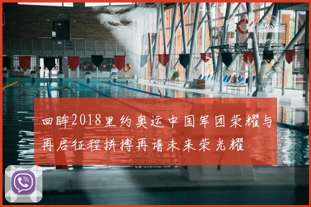 回眸2018里约奥运中国军团荣耀与再启征程拼搏再谱未来荣光耀