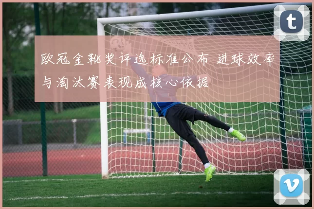 欧冠金靴奖评选标准公布 进球效率与淘汰赛表现成核心依据