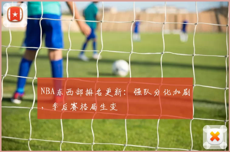 NBA东西部排名更新：强队分化加剧，季后赛格局生变