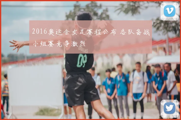 2016奥运会女足赛程公布 各队备战小组赛竞争激烈