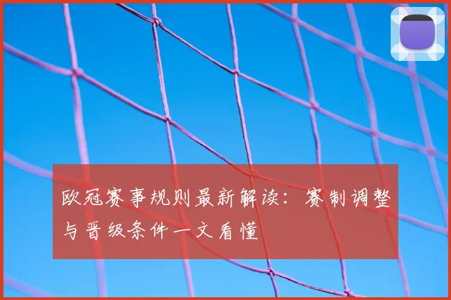 欧冠赛事规则最新解读：赛制调整与晋级条件一文看懂