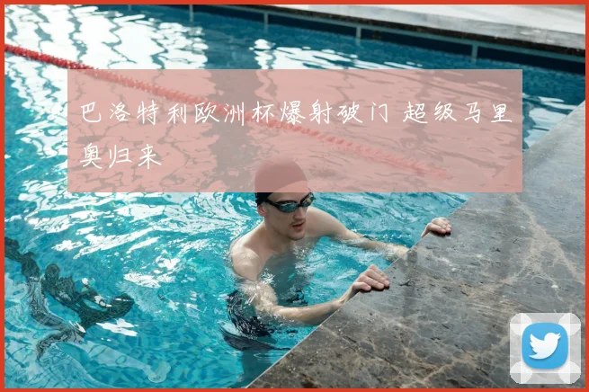 巴洛特利欧洲杯爆射破门 超级马里奥归来