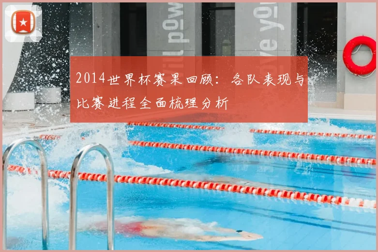 2014世界杯赛果回顾:各队表现与比赛进程全面梳理分析