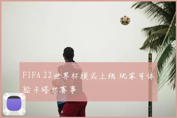 FIFA 22世界杯模式上线 玩家可体验卡塔尔赛事