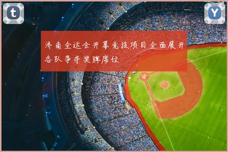 济南全运会开幕竞技项目全面展开各队争夺奖牌席位