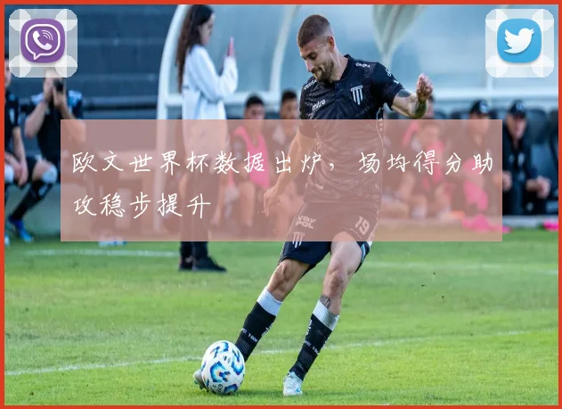 欧文世界杯数据出炉，场均得分助攻稳步提升