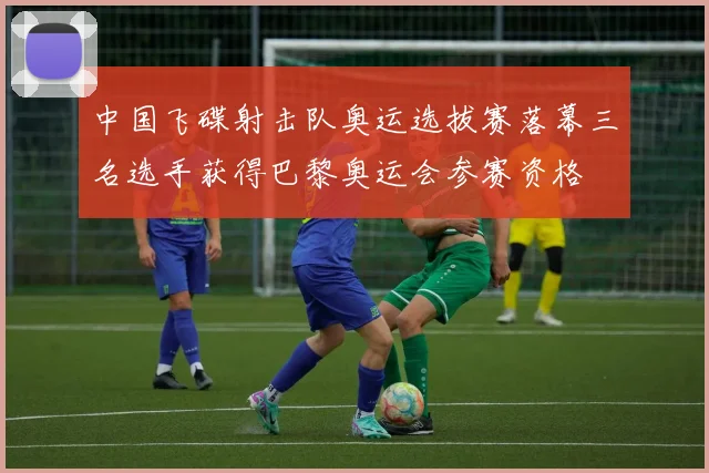 中国飞碟射击队奥运选拔赛落幕三名选手获得巴黎奥运会参赛资格