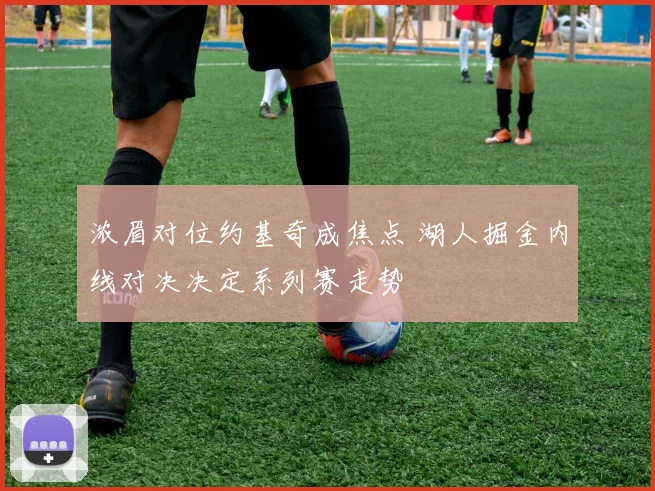 浓眉对位约基奇成焦点 湖人掘金内线对决决定系列赛走势