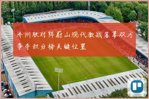 济州联对阵蔚山现代激战落幕双方争夺积分榜关键位置