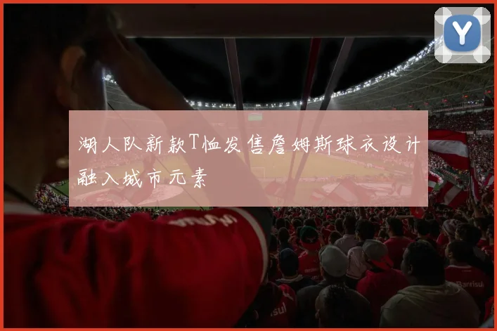 湖人队新款T恤发售詹姆斯球衣设计融入城市元素