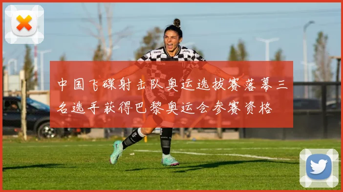 中国飞碟射击队奥运选拔赛落幕三名选手获得巴黎奥运会参赛资格