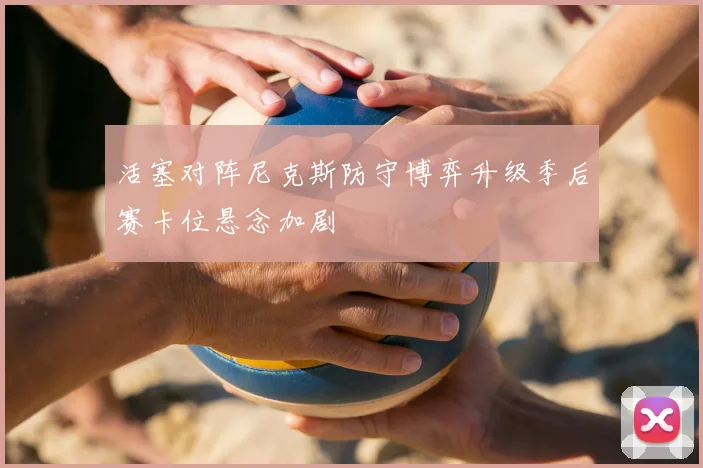 活塞对阵尼克斯防守博弈升级季后赛卡位悬念加剧