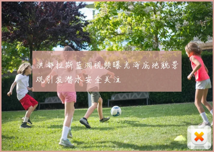 洪都拉斯蓝洞视频曝光海底地貌景观引发潜水安全关注